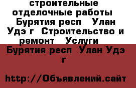 строительные, отделочные работы - Бурятия респ., Улан-Удэ г. Строительство и ремонт » Услуги   . Бурятия респ.,Улан-Удэ г.